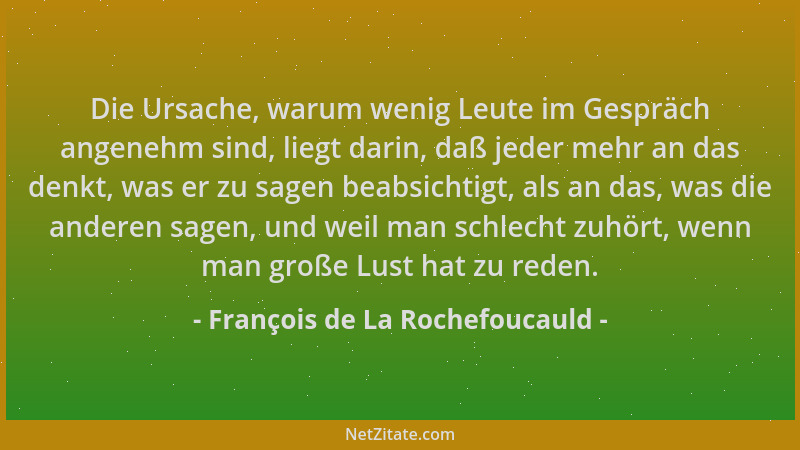François de La Rochefoucauld - Die Ursache, warum wenig Leute im Gespräch angenehm sind, liegt darin, daß jeder mehr an das...
