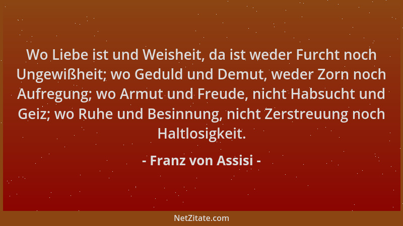 Franz von Assisi - Wo Liebe ist und Weisheit, da ist weder Furcht noch Ungewißheit; wo Geduld und Demut, weder Zorn noch Au...