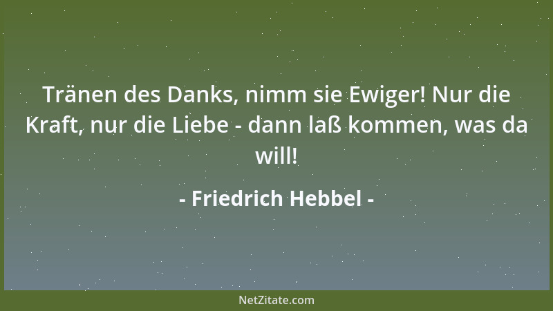 Friedrich Hebbel - Tränen des Danks, nimm sie Ewiger! Nur die Kraft, nur die Liebe - dann laß kommen, was da will!...