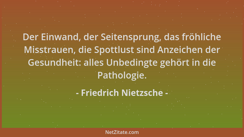 Friedrich Nietzsche - Der Einwand, der Seitensprung, das fröhliche Misstrauen, die Spottlust sind Anzeichen der Gesundheit:...
