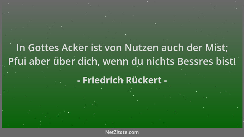 Friedrich Rückert - In Gottes Acker ist von Nutzen auch der Mist; Pfui aber über dich, wenn du nichts Bessres bist!...