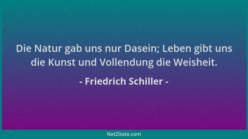 Friedrich Schiller - Die Natur gab uns nur Dasein; Leben gibt uns die Kunst und Vollendung die Weisheit....