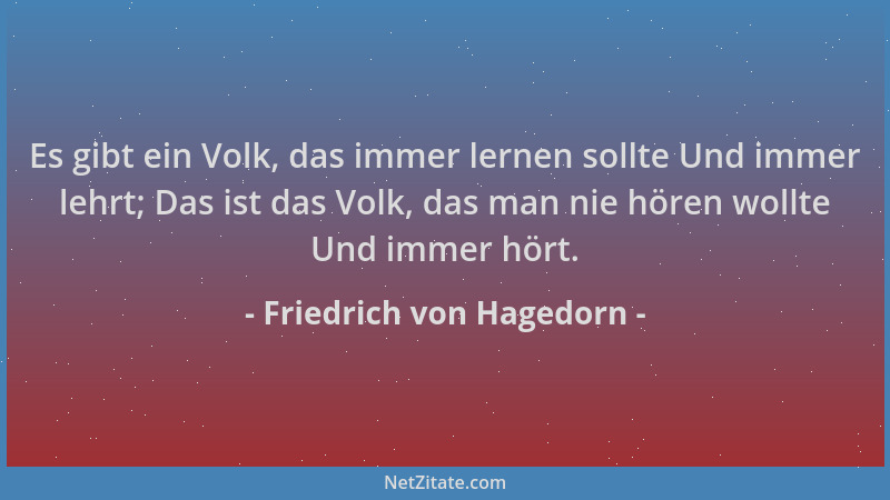 Friedrich von Hagedorn - Es gibt ein Volk, das immer lernen sollte Und immer lehrt; Das ist das Volk, das man nie hören wol...