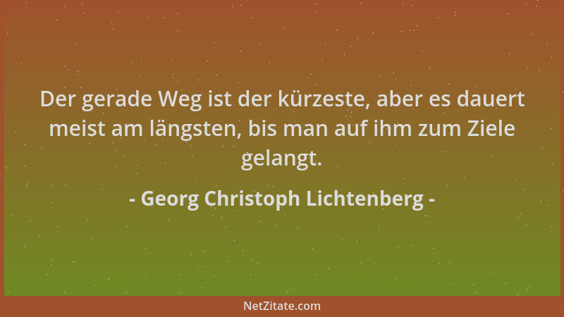 Georg Christoph Lichtenberg - Der gerade Weg ist der kürzeste, aber es dauert meist am längsten, bis man auf ihm zum Ziele...