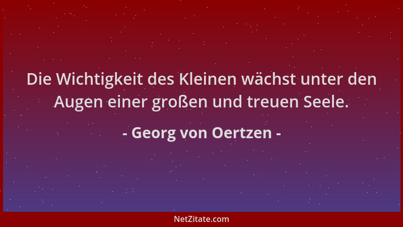 Georg von Oertzen - Die Wichtigkeit des Kleinen wächst unter den Augen einer großen und treuen Seele....
