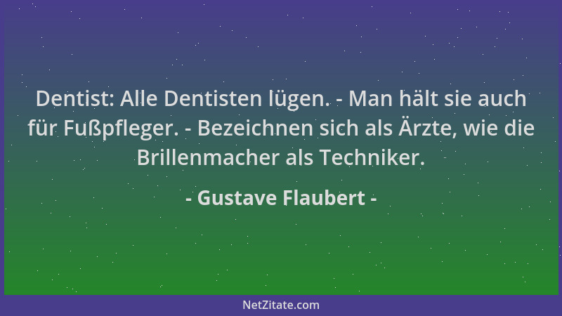 Gustave Flaubert - Dentist: Alle Dentisten lügen. - Man hält sie auch für Fußpfleger. - Bezeichnen sich als Ärzte, wie die...
