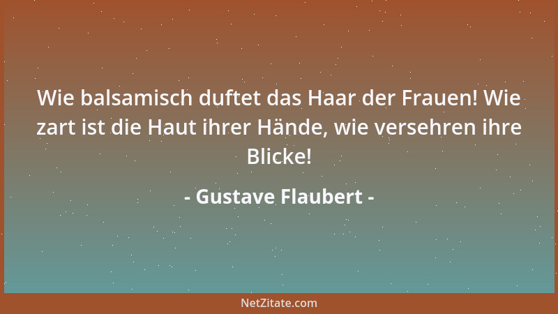 Gustave Flaubert - Wie balsamisch duftet das Haar der Frauen! Wie zart ist die Haut ihrer Hände, wie versehren ihre Blicke!...