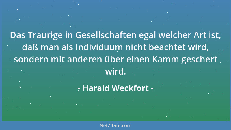 Harald Weckfort - Das Traurige in Gesellschaften egal welcher Art ist, daß man als Individuum nicht beachtet wird, sondern...