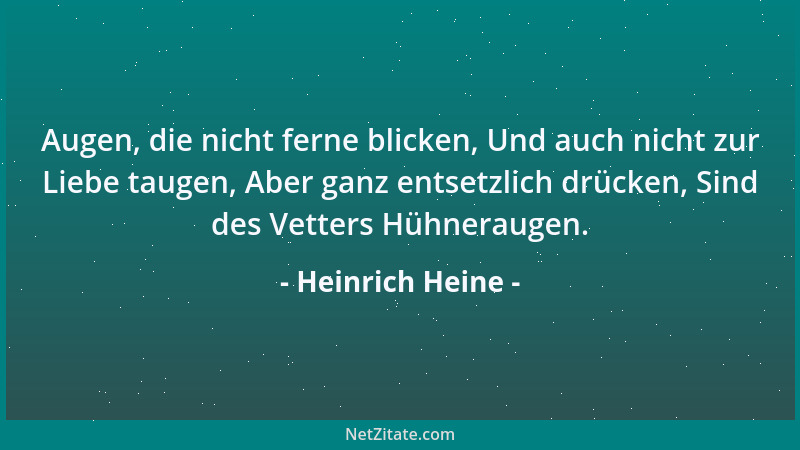 Heinrich Heine - Augen, die nicht ferne blicken, Und auch nicht zur Liebe taugen, Aber ganz entsetzlich drücken, Sind des V...