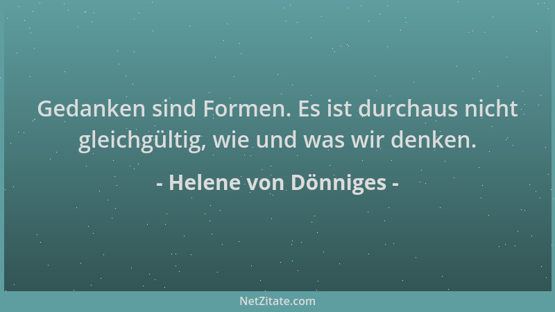 Helene von Dönniges - Gedanken sind Formen. Es ist durchaus nicht gleichgültig, wie und was wir denken....