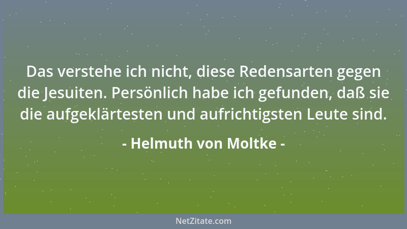 Helmuth von Moltke - Das verstehe ich nicht, diese Redensarten gegen die Jesuiten. Persönlich habe ich gefunden, daß sie di...