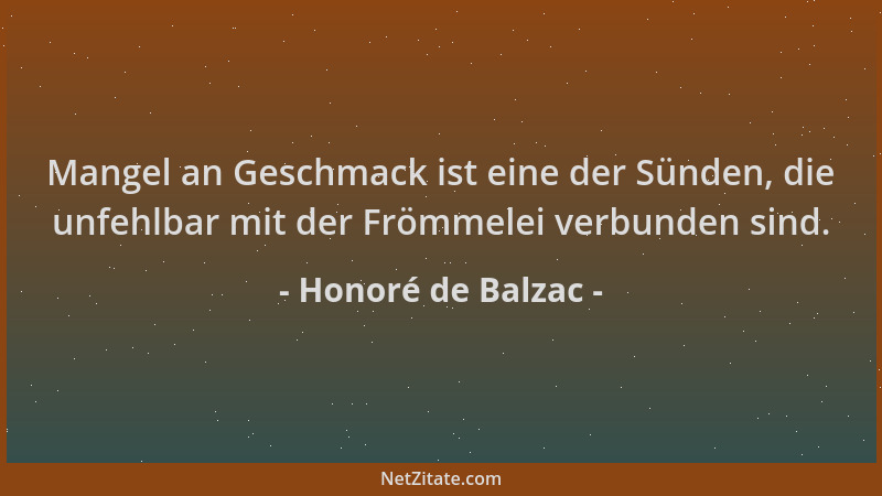 Honoré de Balzac - Mangel an Geschmack ist eine der Sünden, die unfehlbar mit der Frömmelei verbunden sind....