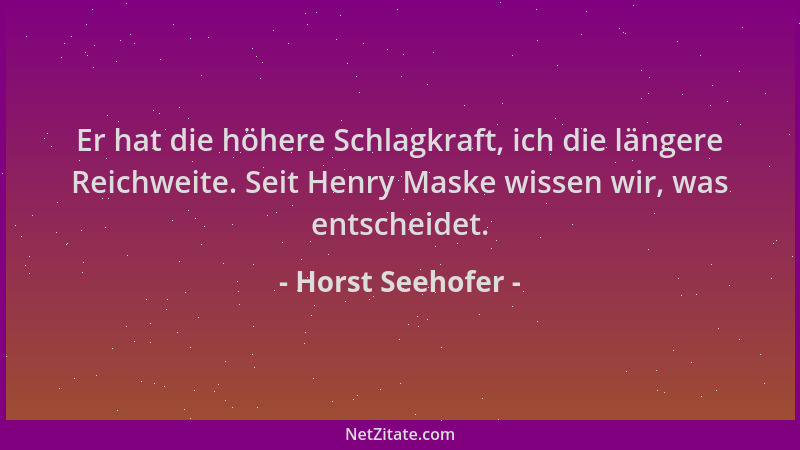 Horst Seehofer - Er hat die höhere Schlagkraft, ich die längere Reichweite. Seit Henry Maske wissen wir, was entscheidet....