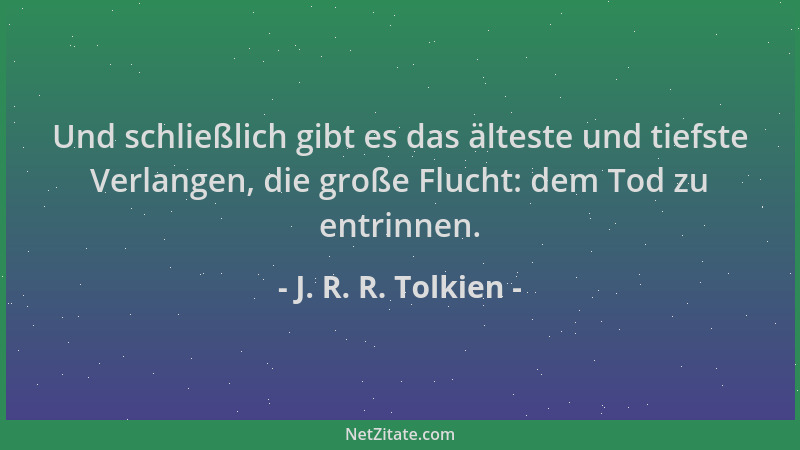 J. R. R. Tolkien - Und schließlich gibt es das älteste und tiefste Verlangen, die große Flucht: dem Tod zu entrinnen....