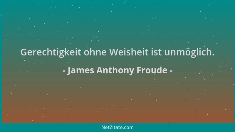 James Anthony Froude - Gerechtigkeit ohne Weisheit ist unmöglich....