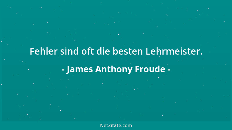 James Anthony Froude - Fehler sind oft die besten Lehrmeister....