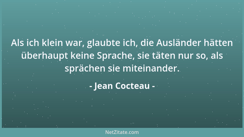 Jean Cocteau - Als ich klein war, glaubte ich, die Ausländer hätten überhaupt keine Sprache, sie täten nur so, als sprächen...