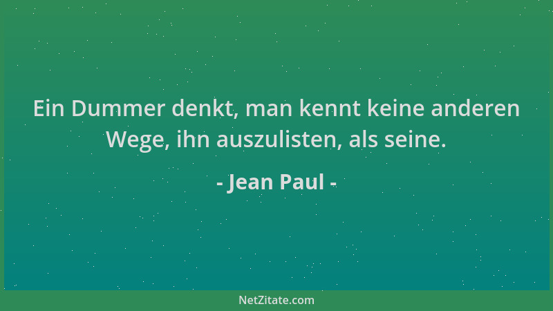 Jean Paul - Ein Dummer denkt, man kennt keine anderen Wege, ihn auszulisten, als seine....