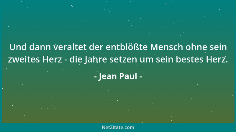 Jean Paul - Und dann veraltet der entblößte Mensch ohne sein zweites Herz - die Jahre setzen um sein bestes Herz....