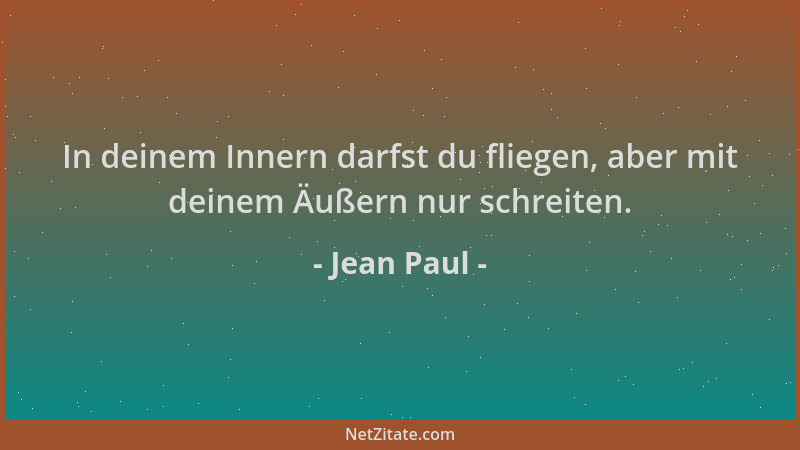 Jean Paul - In deinem Innern darfst du fliegen, aber mit deinem Äußern nur schreiten....