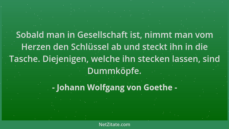 Johann Wolfgang von Goethe - Sobald man in Gesellschaft ist, nimmt man vom Herzen den Schlüssel ab und steckt ihn in die Ta...