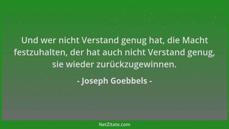 Joseph Goebbels - Und wer nicht Verstand genug hat, die Macht festzuhalten, der hat auch nicht Verstand genug, sie wieder z...