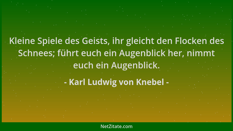 Karl Ludwig von Knebel - Kleine Spiele des Geists, ihr gleicht den Flocken des Schnees; führt euch ein Augenblick her, nimm...