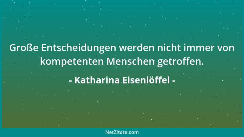 Katharina Eisenlöffel - Große Entscheidungen werden nicht immer von kompetenten Menschen getroffen....