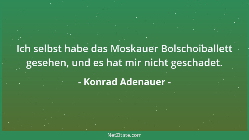 Konrad Adenauer - Ich selbst habe das Moskauer Bolschoiballett gesehen, und es hat mir nicht geschadet....
