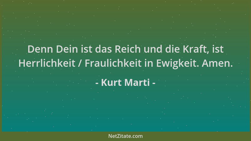 Kurt Marti - Denn Dein ist das Reich und die Kraft, ist Herrlichkeit / Fraulichkeit in Ewigkeit. Amen....