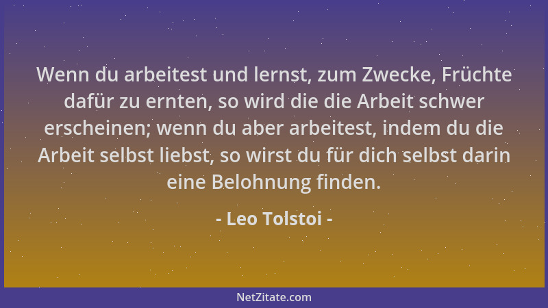 Leo Tolstoi - Wenn du arbeitest und lernst, zum Zwecke, Früchte dafür zu ernten, so wird die die Arbeit schwer erscheinen;...