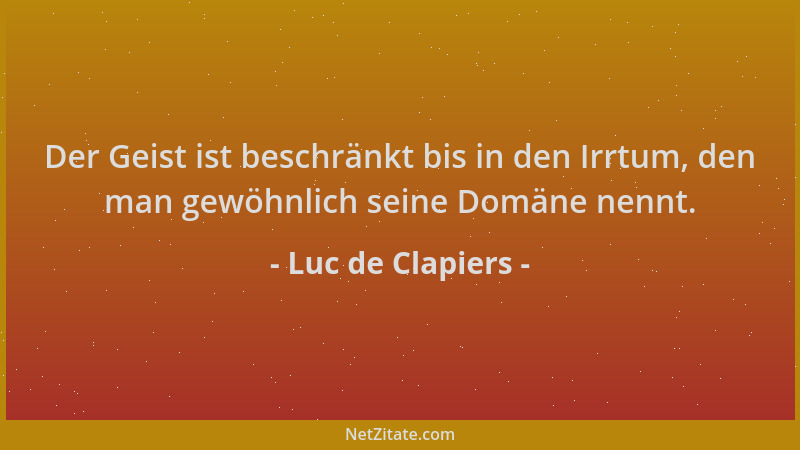 Luc de Clapiers - Der Geist ist beschränkt bis in den Irrtum, den man gewöhnlich seine Domäne nennt....