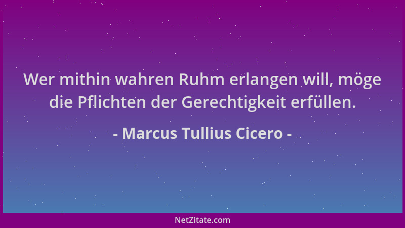 Marcus Tullius Cicero - Wer mithin wahren Ruhm erlangen will, möge die Pflichten der Gerechtigkeit erfüllen....