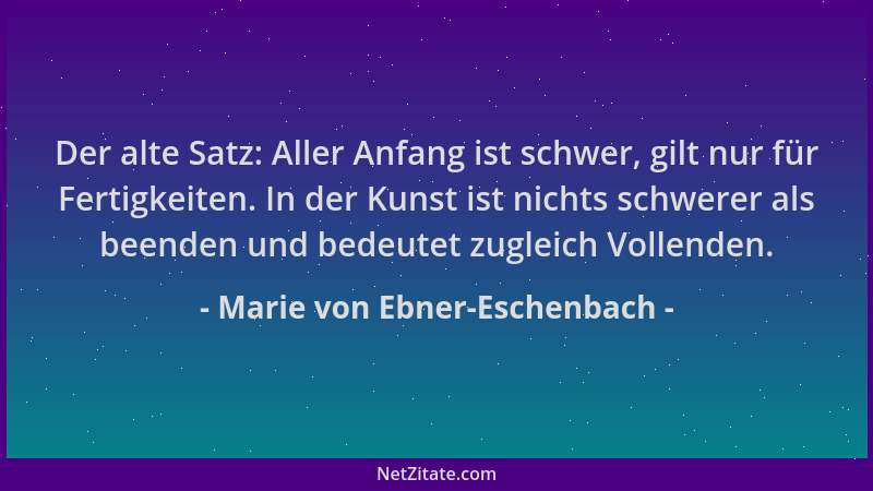 Marie von Ebner-Eschenbach - Der alte Satz: Aller Anfang ist schwer, gilt nur für Fertigkeiten. In der Kunst ist nichts sch...