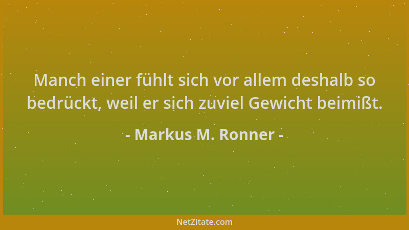 Markus M. Ronner - Manch einer fühlt sich vor allem deshalb so bedrückt, weil er sich zuviel Gewicht beimißt....