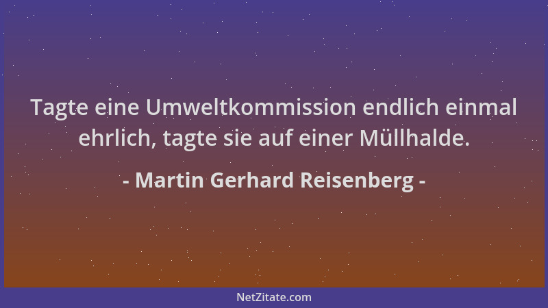Martin Gerhard Reisenberg - Tagte eine Umweltkommission endlich einmal ehrlich, tagte sie auf einer Müllhalde....