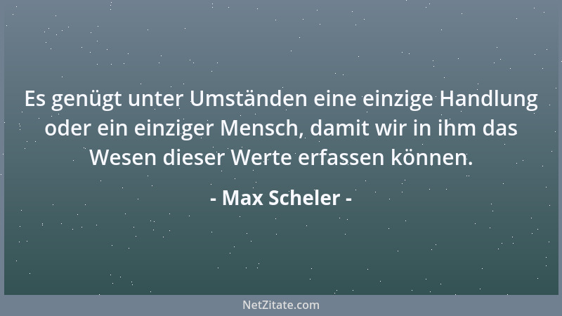 Max Scheler - Es genügt unter Umständen eine einzige Handlung oder ein einziger Mensch, damit wir in ihm das Wesen dieser W...