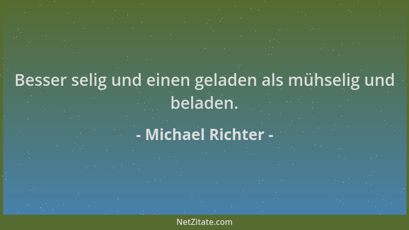 Michael Richter - Besser selig und einen geladen als mühselig und beladen....