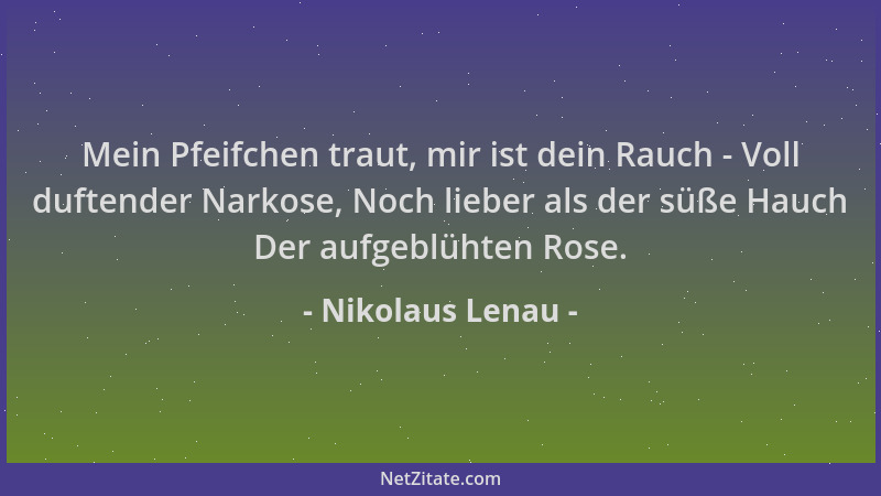 Nikolaus Lenau - Mein Pfeifchen traut, mir ist dein Rauch - Voll duftender Narkose, Noch lieber als der süße Hauch Der aufg...