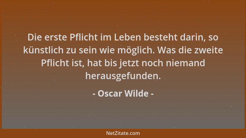 Oscar Wilde - Die erste Pflicht im Leben besteht darin, so künstlich zu sein wie möglich. Was die zweite Pflicht ist, hat b...