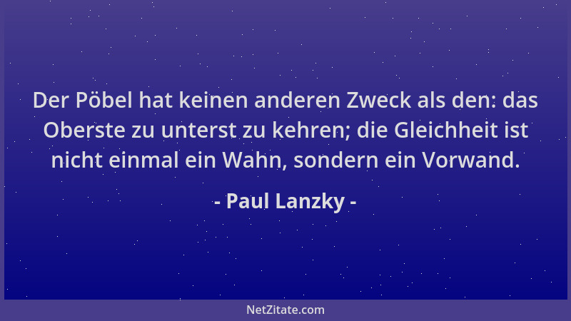 Paul Lanzky - Der Pöbel hat keinen anderen Zweck als den: das Oberste zu unterst zu kehren; die Gleichheit ist nicht einmal...