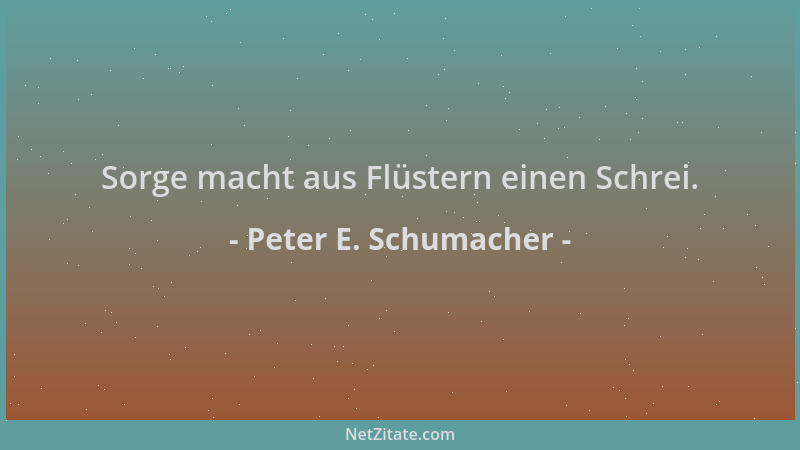 Peter E. Schumacher - Sorge macht aus Flüstern einen Schrei....