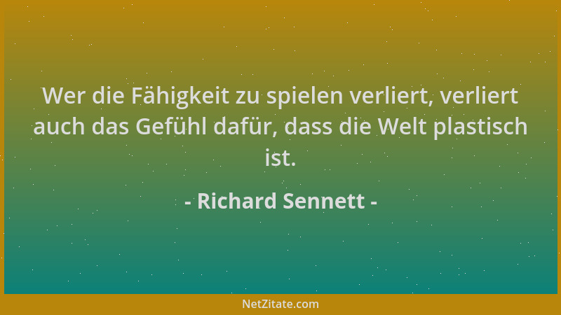 Richard Sennett - Wer die Fähigkeit zu spielen verliert, verliert auch das Gefühl dafür, dass die Welt plastisch ist....