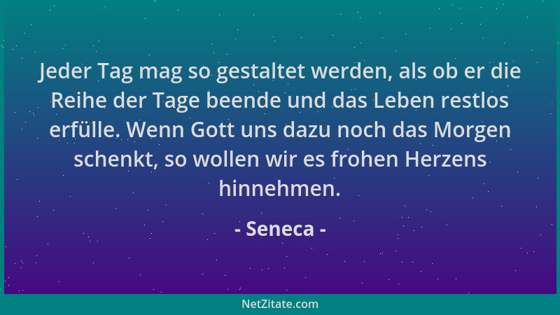 Seneca - Jeder Tag mag so gestaltet werden, als ob er die Reihe der Tage beende und das Leben restlos erfülle. Wenn Gott un...