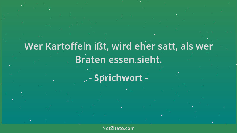 Sprichwort - Wer Kartoffeln ißt, wird eher satt, als wer Braten essen sieht....