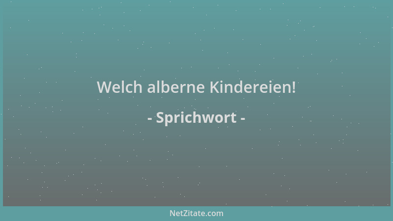 Sprichwort - Welch alberne Kindereien!...
