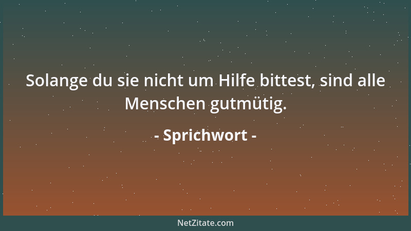Sprichwort - Solange du sie nicht um Hilfe bittest, sind alle Menschen gutmütig....