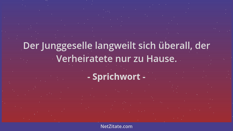 Sprichwort - Der Junggeselle langweilt sich überall, der Verheiratete nur zu Hause....