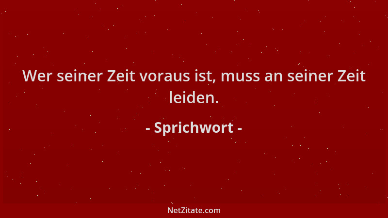 Sprichwort - Wer seiner Zeit voraus ist, muss an seiner Zeit leiden....