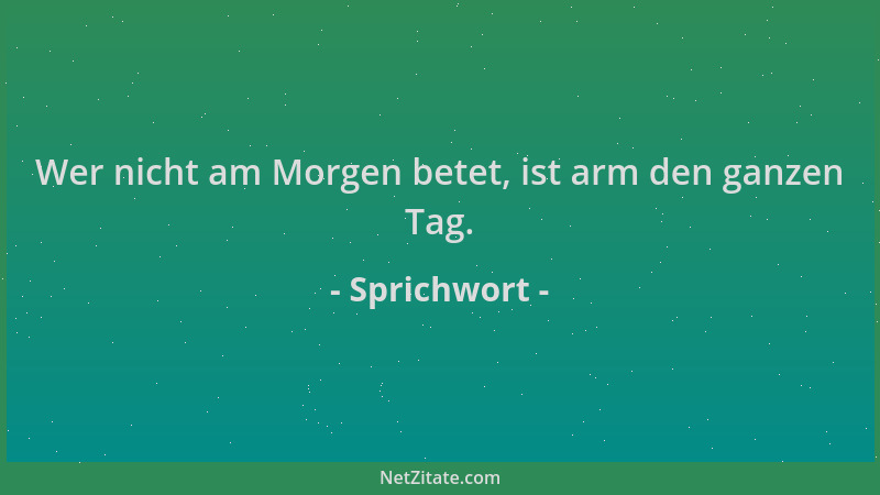 Sprichwort - Wer nicht am Morgen betet, ist arm den ganzen Tag....